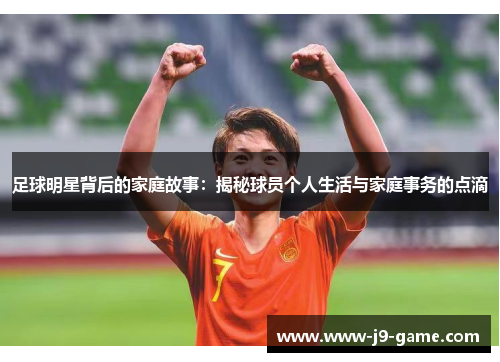 足球明星背后的家庭故事：揭秘球员个人生活与家庭事务的点滴