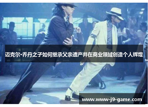 迈克尔·乔丹之子如何继承父亲遗产并在商业领域创造个人辉煌
