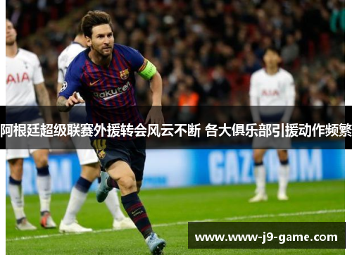 阿根廷超级联赛外援转会风云不断 各大俱乐部引援动作频繁