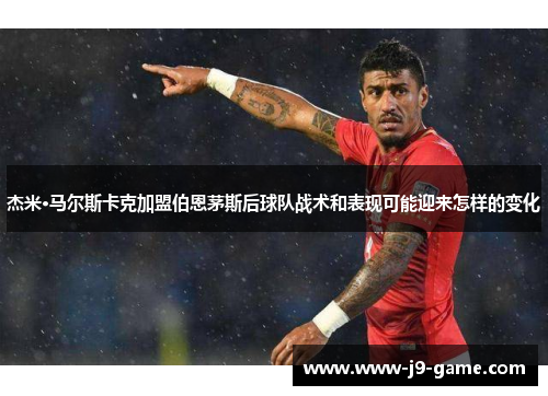 杰米·马尔斯卡克加盟伯恩茅斯后球队战术和表现可能迎来怎样的变化