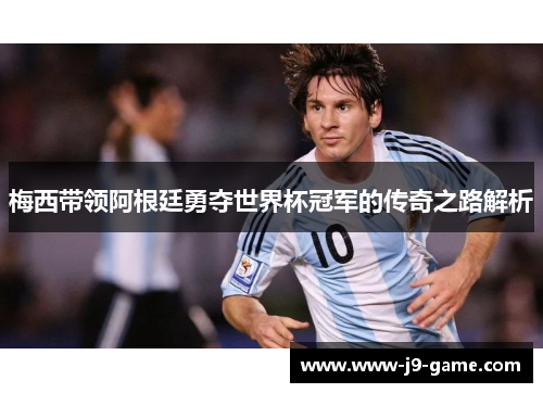 梅西带领阿根廷勇夺世界杯冠军的传奇之路解析