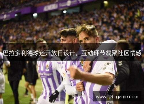 巴拉多利德球迷开放日设计，互动环节凝聚社区情感