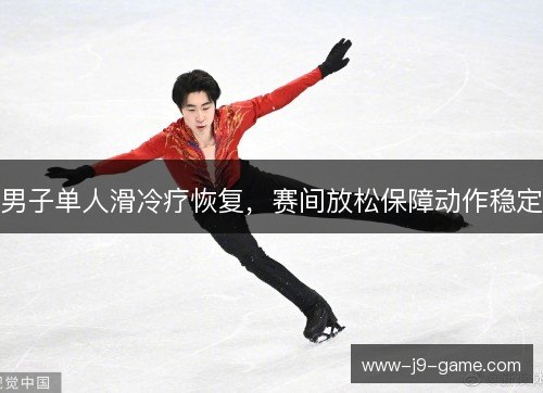 男子单人滑冷疗恢复，赛间放松保障动作稳定