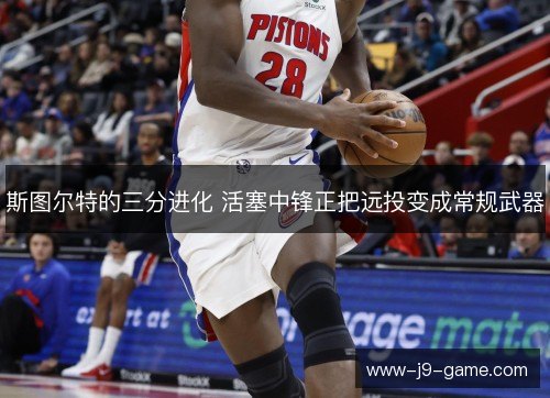 斯图尔特的三分进化 活塞中锋正把远投变成常规武器